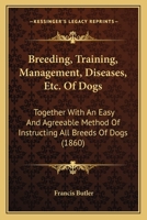 Breeding, Training, Management, Diseases, Etc. Of Dogs: Together With An Easy And Agreeable Method Of Instructing All Breeds Of Dogs 1164591134 Book Cover