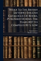 Index to the British [Afterw.] English Catalogue of Books, Published During the Years 1837 to Compiled by S. Low 1274183405 Book Cover