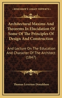 Architectural Maxims And Theorems In Elucidation Of Some Of The Principles Of Design And Construction: And Lecture On The Education And Character Of The Architect 1165305488 Book Cover