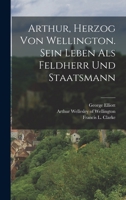 Arthur, Herzog Von Wellington. Sein Leben ALS Feldherr Und Staatsmann 1015703879 Book Cover
