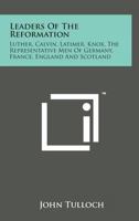 Leaders Of The Reformation: Luther, Calvin, Latimer, Knox, The Representative Men Of Germany, France, England And Scotland 1014759366 Book Cover