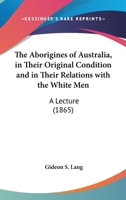 The Aborigines Of Australia, In Their Original Condition And In Their Relations With The White Men: A Lecture 1104476436 Book Cover