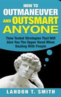 How To Outmaneuver And Outsmart Anyone: Time Tested Strategies That Will Give You The Upper Hand When Dealing With People 1542740576 Book Cover