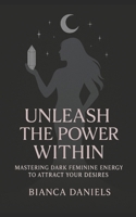 Unleash The Power Within: Mastering Dark Feminine Energy To Attract Your Desires B0F8MRQSSF Book Cover
