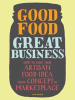 Good Food, Great Business: How to Take Your Artisan Food Idea from Concept to Marketplace 1452107084 Book Cover