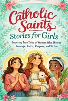 Catholic Saints Stories for Girls: Inspiring True Tales of Women Who Showed Courage, Faith, Purpose, and Virtue B0GWRPQVDF Book Cover