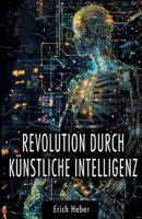 Revolution durch Künstliche Intelligenz: Praktische Ansätze zur Gestaltung einer KI-gesteuerten Welt - Chancen, Risiken und Strategien für uns Menschen (German Edition) 3384357523 Book Cover