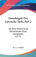 Grondregels Der Latynsche Taele, Part 2: Op Eene Klaere Ende Gemackelyke Wyze Voorgestelt (1777) 1104757680 Book Cover