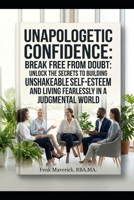Unapologetic Confidence: Break Free from Doubt: Unlock the Secrets to Building Unshakeable Self-Esteem and Living Fearlessly in a Judgmental World B0GP1686MQ Book Cover