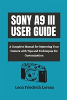 SONY A9 III USER GUIDE: A Complete Manual for Mastering Your Camera with Tips and Techniques for Customization B0DXB468PH Book Cover