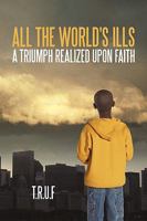 All the World's Ills: A Triumph Realized Upon Faith 1450216110 Book Cover