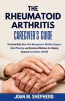 The Rheumatoid Arthritis Caregiver's Guide: Practical Daily Care, Pain Management, Mobility Support, Meal Planning, and Emotional Wellness for Helping Someone Live Better with RA B0H7Y4KW97 Book Cover