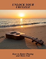 Unlock Your Ukulele: Keys To Better Playing And More Fun B0FNWZZ2VR Book Cover