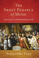 Sweet Penance of Music: Musical Life in Colonial Santiago de Chile 0190940212 Book Cover