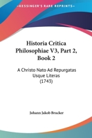 Historia Critica Philosophiae V3, Part 2, Book 2: A Christo Nato Ad Repurgatas Usque Literas (1743) 112096265X Book Cover