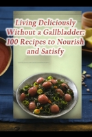 Living Deliciously Without a Gallbladder: 100 Recipes to Nourish and Satisfy B0CHKZ84G6 Book Cover
