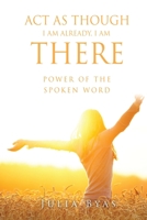 ACT as Though I Am Already, There I Am: Power of the Spoken Word 1662836333 Book Cover