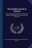 The Swedish Church in America: Discourse Delivered Before the Historical Society of the American Lutheran Church, May 18th 1377021416 Book Cover