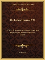 The London Journal V37: Of Arts, Sciences And Manufactures, And Repertory Of Patent Inventions 1165126702 Book Cover