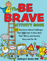 The Be Brave Activity Book: 100 Exposure-Based Challenges That Dare Kids to Boss Back Their Worry and Anxiety Once and for All 1683736907 Book Cover