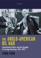 The Anglo-American Oil War: International Politics and the Struggle for Foreign Petroleum, 1912-1945 (Library of International Relations) 1845114582 Book Cover