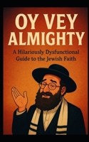 Oy Vey Almighty: A Hilariously Dysfunctional Guide to the Jewish Faith B0F2Z5C7YP Book Cover