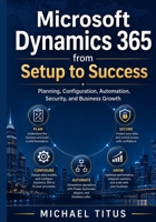Microsoft Dynamics 365 from Setup to Success: Planning, Configuration, Automation, Security, and Business Growth B0H8BCFZL1 Book Cover