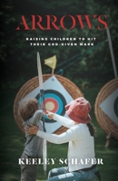 Arrows: Raising Children to Hit Their God-Given Mark 1513649523 Book Cover