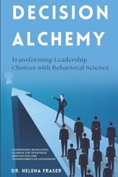 Decision Alchemy: Transforming Leadership Choices with Behavioral Science: Harnessing Behavioral Science for Strategic Innovation and Transformative Leadership B0FP57H2V7 Book Cover
