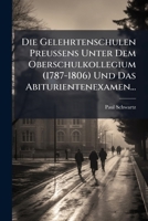 Die Gelehrtenschulen Preussens Unter Dem Oberschulkollegium (1787-1806) Und Das Abiturientenexamen... 124789892X Book Cover