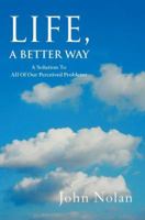 Life, A Better Way: A Solution To All Of Our Perceived Problems 0595360122 Book Cover