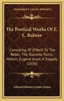 The Poetical Works of E. L. Bulwer: Consisting of O'Neill, Or The Rebel, The Siamese Twins, Milton 0469235861 Book Cover