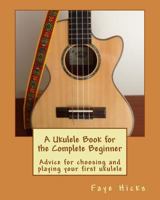 A Ukulele Book for the Complete Beginner: Advice for choosing and playing your first ukulele 1480180742 Book Cover