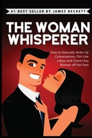 The Woman Whisperer: How to Naturally Strike Up Conversations, Flirt Like a Boss, and Charm Any Woman Off Her Feet 9659297645 Book Cover