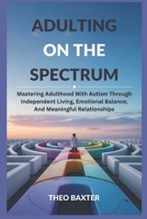 Adulting On The Spectrum: Mastering Adulthood With Autism Through Independent Living, Emotional Balance, And Meaningful Relationships B0F3V3MJGG Book Cover