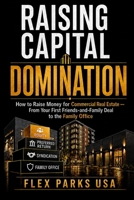 Raising Capital Domination: How to Raise Money for Commercial Real Estate - From Your First Friends-and-Family Deal to the Family Office B0HH16HQNX Book Cover