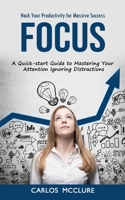 Focus: Hack Your Productivity for Massive Success (A Quick-start Guide to Mastering Your Attention Ignoring Distractions) 1998927075 Book Cover