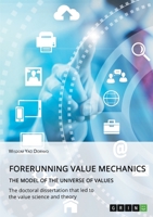Forerunning value mechanics. The model of the universe of values: The doctoral dissertation that led to the value science and theory 3346114635 Book Cover
