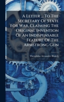 A Letter ... To The Secretary Of State For War, Claiming The Original Invention Of An Indispensable Feature Of The Armstrong Gun 1024408000 Book Cover