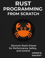 RUST PROGRAMMING FROM SCRATCH: Discover Rust's Power for Performance, Safety, and Control B0FLJPG7PN Book Cover