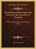 The Problem of Heat, Light, and Power for the University of Wyoming with the Design of a Central Station 112091843X Book Cover