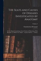 The Seats and Causes of Diseases Investigated by Anatomy; in Five Books, Containing a Great Variety of Dissections, With Remarks. To Which are Added ... Copious Indexes ... Volume; Volume 2 1019239123 Book Cover