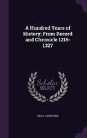 A Hundred Years of History; From Record and Chronicle 1216-1327 1355888077 Book Cover