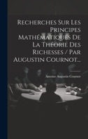Recherches Sur Les Principes Mathématiques De La Théorie Des Richesses / Par Augustin Cournot... 1019418435 Book Cover