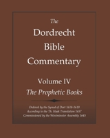 The Dordrecht Bible Commentary: Volume IV: The Prophetic Books: Ordered by the Synod of Dort 1618-1619 According to the Haak Translation 1657 Commissioned by the Westminster Assembly 1645 1644400758 Book Cover