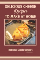 Delicious Cheese Recipes To Make At Home: The Ultimate Guide For Beginners: Home Cheese Making B09JJ9GRXQ Book Cover
