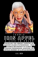 ICONIC IRIS APFEL: A Life in Color: Unveiling the Vibrant Tapestry of Fashion's Elder Stateswoman — From Humble Beginnings to Global Fashion ... of a Style Maverick (Biographies Collection) B0CQHXWST5 Book Cover