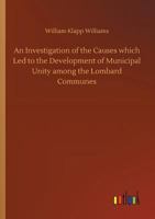 An Investigation of the Causes which Led to the Development of Municipal Unity among the Lombard Communes 3732660532 Book Cover