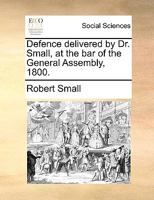Defence delivered by Dr. Small, at the bar of the General Assembly, 1800. 117094776X Book Cover