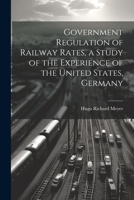Government Regulation of Railway Rates, a Study of the Experience of the United States, Germany 1022016458 Book Cover